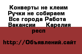 Конверты не клеим! Ручки не собираем! - Все города Работа » Вакансии   . Карелия респ.